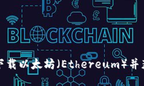 如何安全地下载以太坊（Ethereum）并获取最新版本