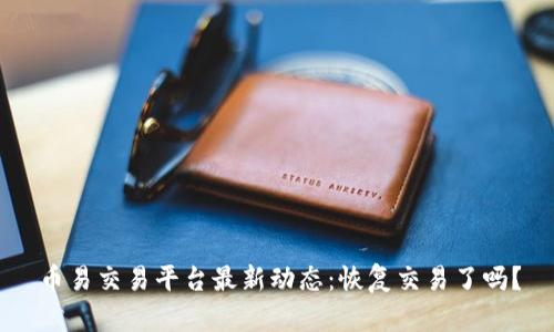 币易交易平台最新动态：恢复交易了吗？