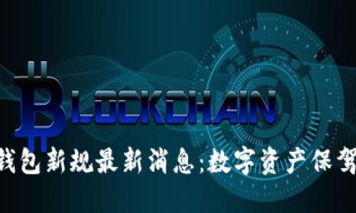 2023年区块链钱包新规最新消息：数字资产保驾护航，安全无忧!