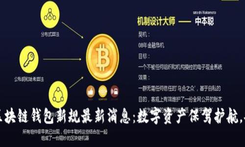 2023年区块链钱包新规最新消息：数字资产保驾护航，安全无忧!