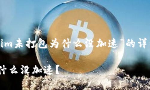 以下是关于“tokenim未打包为什么没加速”的详细介绍和相关内容。

Tokenim未打包为什么没加速？